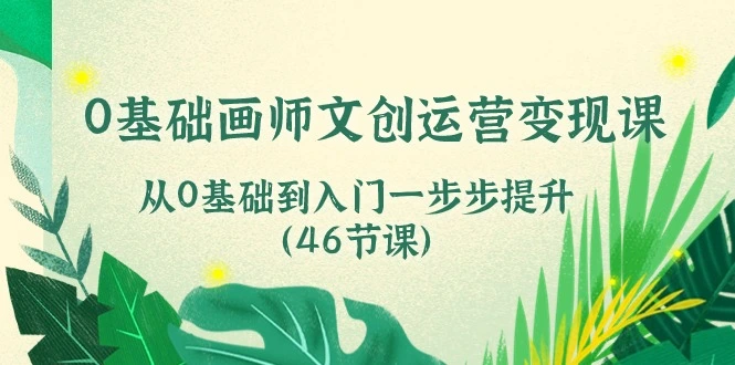 0基础画师 文创运营变现课，从0基础到入门一步步提升（46节课）