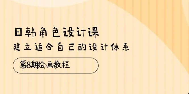 日韩 角色设计课：第8期绘画教程，建立适合自己的设计体系（38节课）