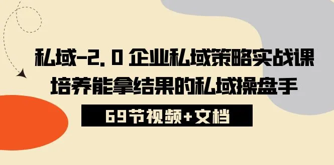 私域-2.0 企业私域策略实战课，培养能拿结果的私域操盘手 (69节视频+文档)