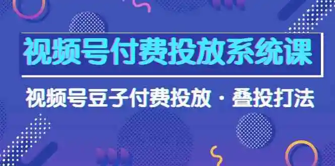 视频号付费投放系统课，视频号豆子付费投放·叠投打法（高清视频课）