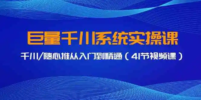 巨量千川系统实操课，千川/随心推从入门到精通（41节视频课）
