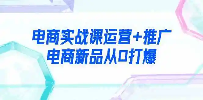 电商实战课运营+推广，电商新品从0打爆（99节视频课）