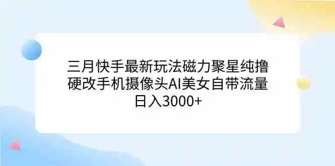 三月快手最新玩法磁力聚星纯撸，硬改手机摄像头AI美女自带流量日入3000+…