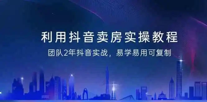利用抖音-卖房实操教程，团队2年抖音实战，易学易用可复制（43节无水印）