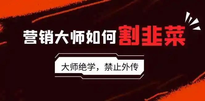 营销大师如何割韭菜：流量大师/讲故事大师/话术大师/卖货大师/成交大师/…