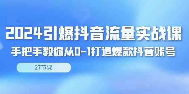 2024引爆·抖音流量实战课，手把手教你从0-1打造爆款抖音账号（27节）