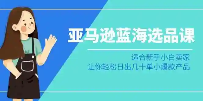 亚马逊-蓝海选品课：适合新手小白卖家，让你轻松日出几十单小爆款产品