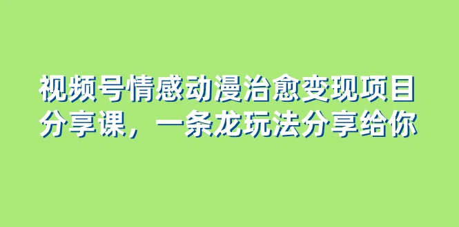 视频号情感动漫治愈变现项目分享课，一条龙玩法分享给你（教程+素材）