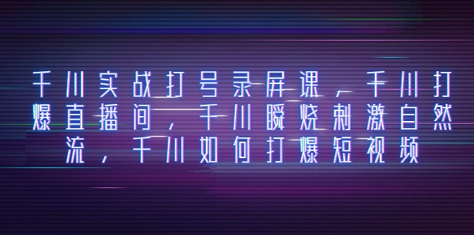 千川实战打号录屏课，千川打爆直播间，千川瞬烧刺激自然流，千川如何打…