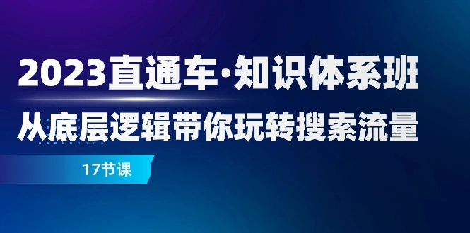 2023直通车·知识体系班：从底层逻辑带你玩转搜索流量（17节课）