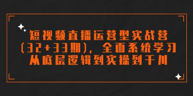 短视频直播运营型实战营(32+33期)，全面系统学习，从底层逻辑到实操到千川