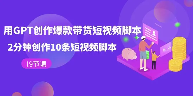 用GPT-创作爆款带货短视频脚本，2分钟创作10条短视频脚本（19节课）