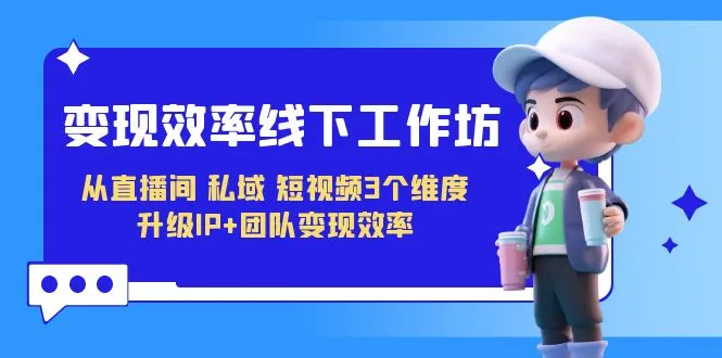 变现-效率线下工作坊，从直播间、私域、短视频3个维度 升级IP+团队变现效率