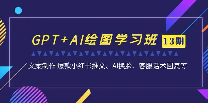 GPT+AI绘图学习班【第13期】 文案制作 爆款小红书推文、AI换脸、客服话术