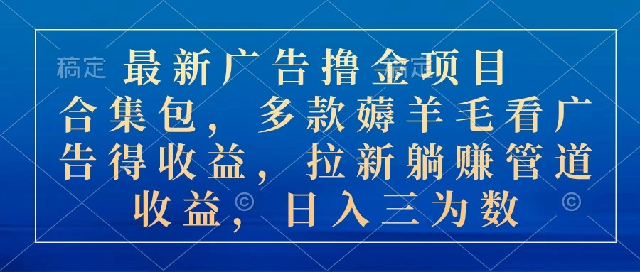 最新广告撸金项目合集包，多款薅羊毛看广告收益 拉新管道收益，日入三为数