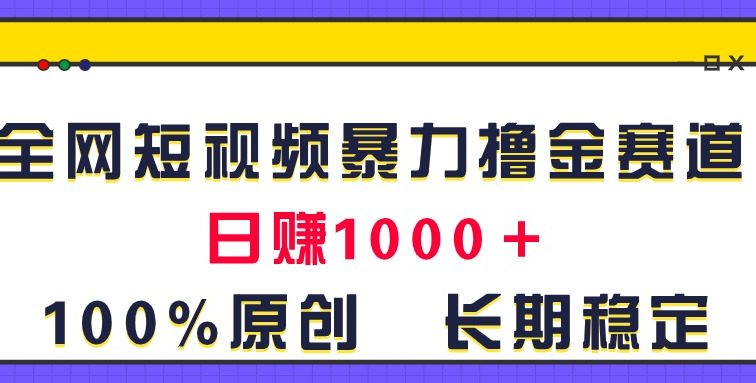 全网短视频暴力撸金赛道，日入1000＋！原创玩法，长期稳定