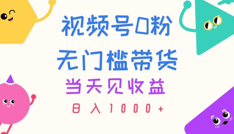 视频号0粉无门槛带货，当天见收益，日入1000+