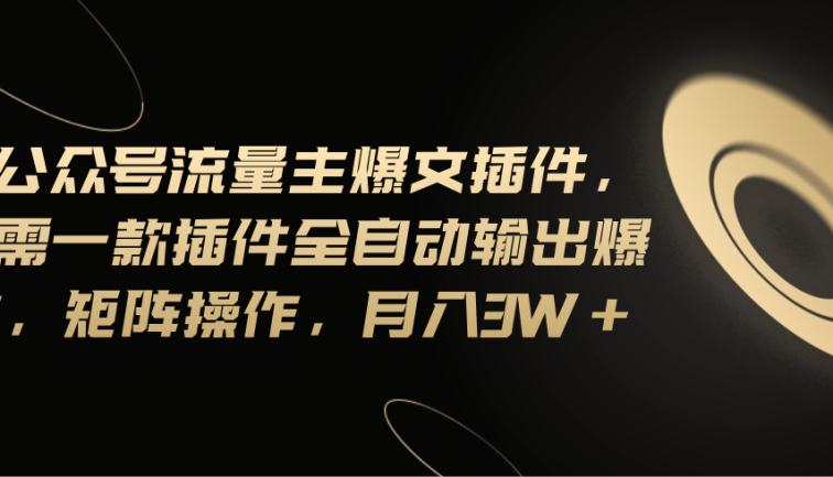 Ai公众号流量主爆文插件，只需一款插件全自动输出爆文，矩阵操作，月入3w+