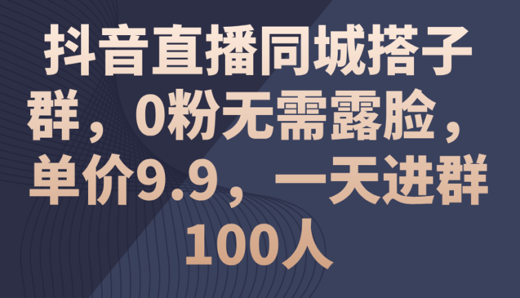 抖音直播同城搭子群，0粉无需露脸，单价9.9，一天进群100人