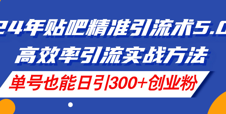 24年贴吧精准引流术5.0，高效率引流实战方法，单号也能日引300+创业粉