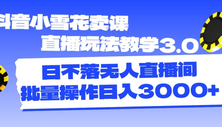 抖音小雪花卖课直播玩法教学3.0，日不落无人直播间，批量操作日入3000+