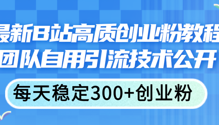 最新B站高质创业粉教程，团队自用引流技术公开，每天稳定300+创业粉