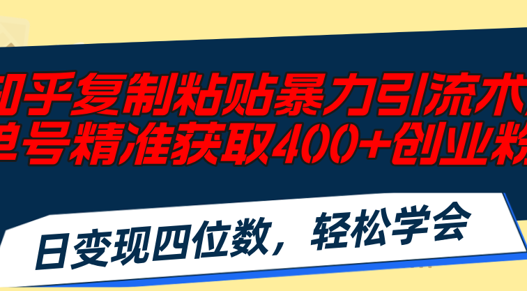 知乎复制粘贴暴力引流术，单号精准获取400+创业粉，日变现四位数，轻松…