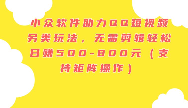 小众软件助力QQ短视频另类玩法，无需剪辑轻松日赚500-800元（支持矩阵…