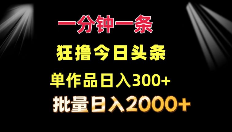 一分钟一条  狂撸今日头条 单作品日收益300+  批量日入2000+