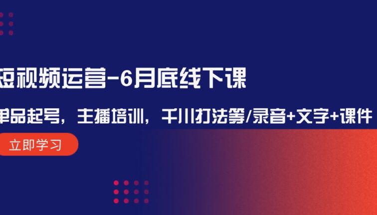 短视频运营-6月底线下课：单品起号，主播培训，千川打法等/录音+文字+课件