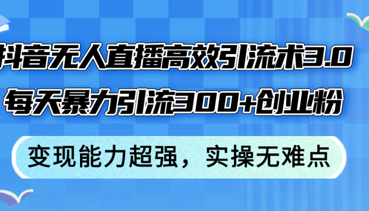 抖音无人直播高效引流术3.0，每天暴力引流300+创业粉，变现能力超强，…