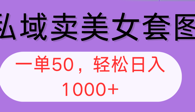私域卖美女套图，全网各个平台可做，一单50，轻松日入1000+