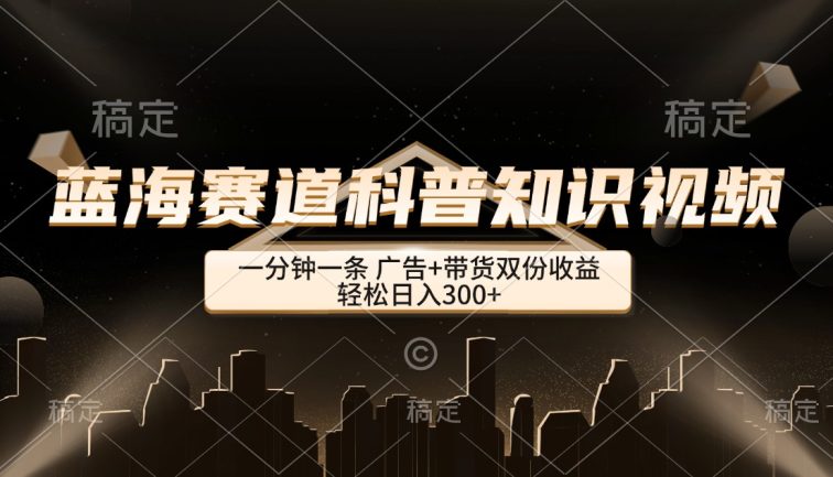蓝海赛道科普知识类视频，一分钟一条， 广告+带货双份收益，轻松日入300+