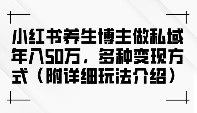 小红书养生博主做私域年入50万，多种变现方式（附详细玩法介绍）