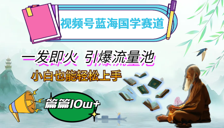 视频号蓝海国学赛道，一发即火，引爆流量池，小白也能轻松上手，月入过万