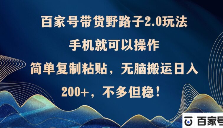 百家号带货野路子2.0玩法，手机就可以操作，简单复制粘贴，无脑搬运日…