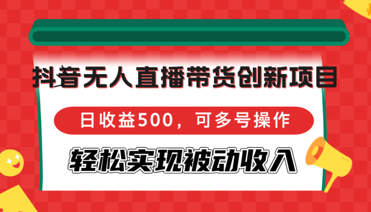 抖音无人直播带货创新项目，日收益500，可多号操作，轻松实现被动收入