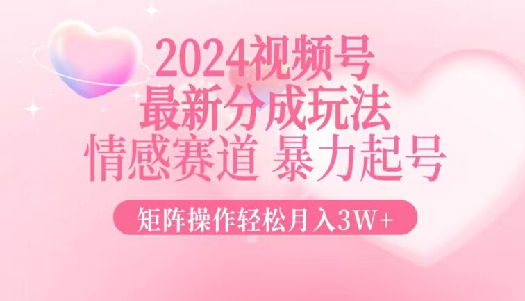 2024最新视频号分成玩法，情感赛道，暴力起号，矩阵操作轻松月入3W+