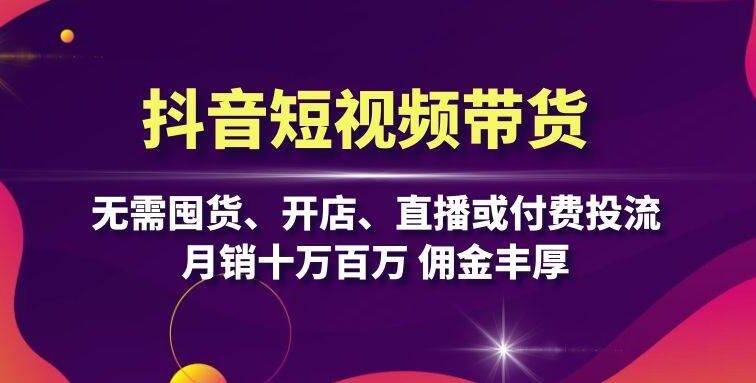 抖音短视频带货：无需囤货、开店、直播或付费投流，月销十万百万 佣金丰厚