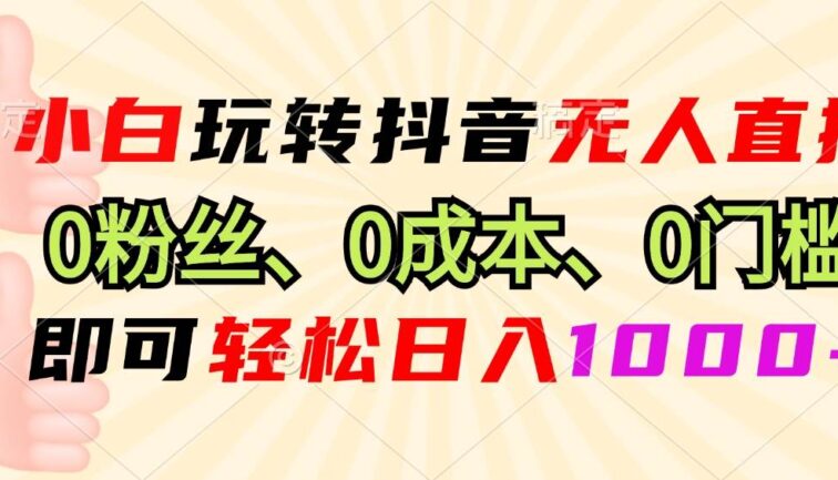 小白玩转抖音无人直播，0粉丝、0成本、0门槛，轻松日入1000+