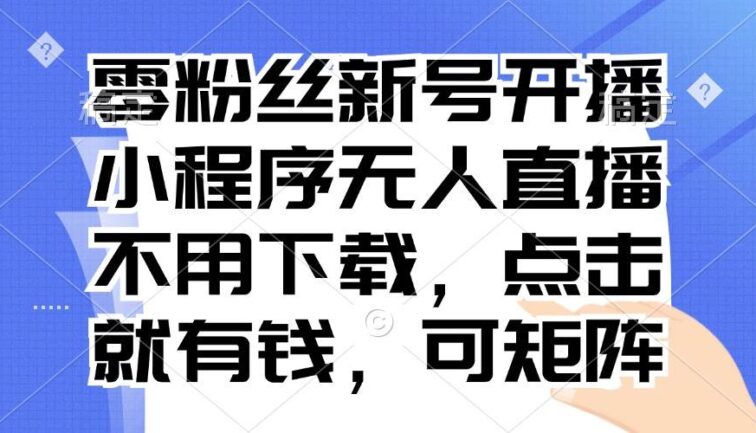 零粉丝新号开播 小程序无人直播，不用下载点击就有钱可矩阵
