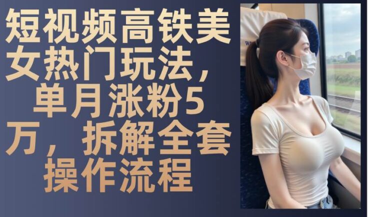 短视频高铁美女热门玩法，单月涨粉5万，拆解全套操作流程