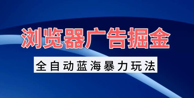 浏览器广告掘金，全自动蓝海暴力玩法，轻松日入1000+矩阵无脑开干
