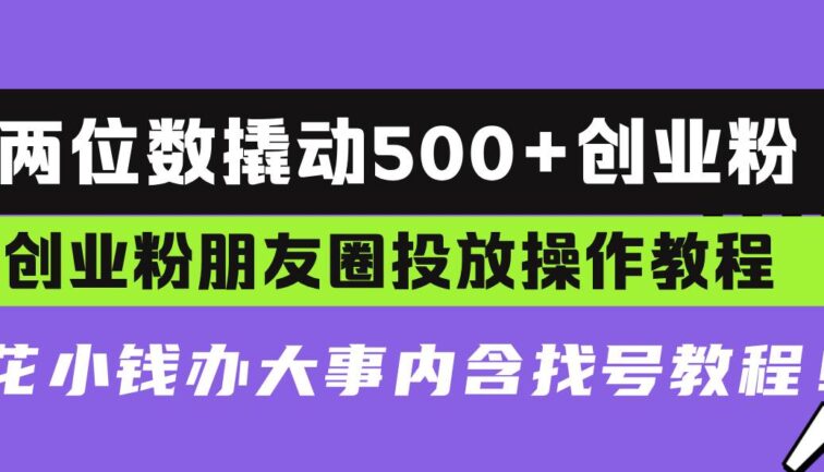 两位数撬动500+创业粉，创业粉朋友圈投放操作教程，花小钱办大事内含找…