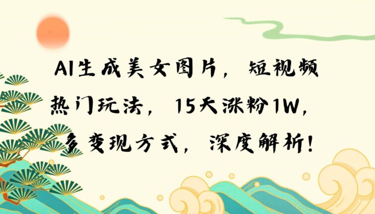 AI生成美女图片，短视频热门玩法，15天涨粉1W，多变现方式，深度解析!