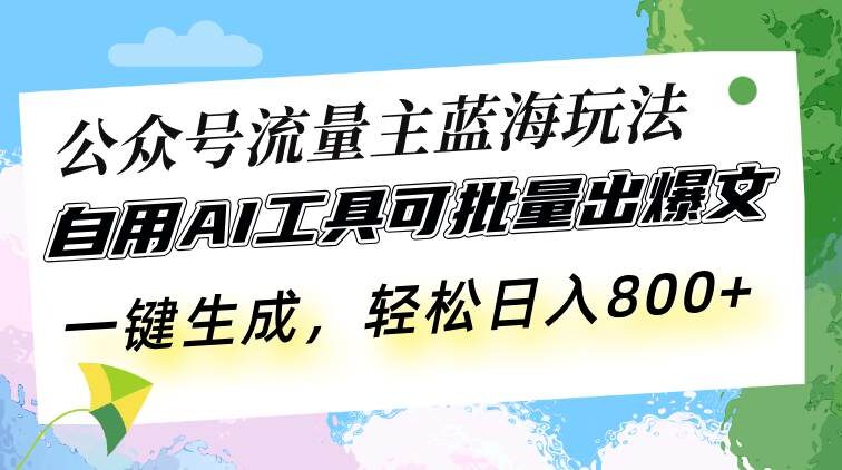 公众号流量主蓝海玩法 自用AI工具可批量出爆文，一键生成，轻松日入800
