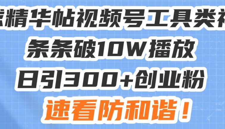 星球精华帖视频号工具类视频条条破10W播放日引300+创业粉，速看防和谐！