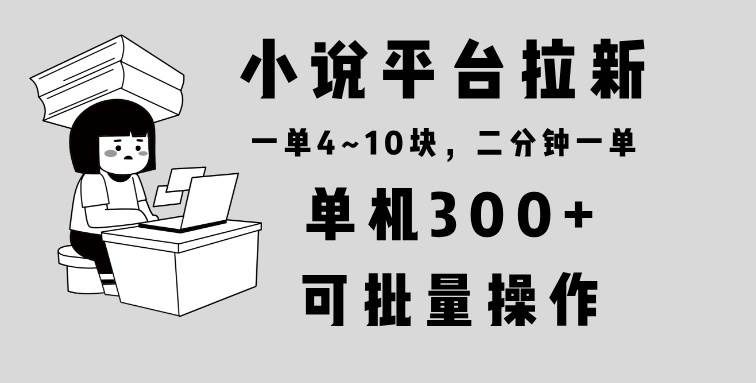小说平台拉新，单机300+，两分钟一单4~10块，操作简单可批量。