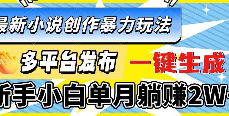 最新小说创作暴力玩法，多平台发布，一键生成，新手小白单月躺赚2W+