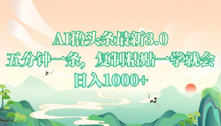 AI撸头条最新3.0，5分钟一条，复制粘贴一学就会，日入1000+